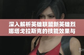 深入解析英雄聯盟新英雄烈娜塔戈拉斯克的技能效果與玩法策略