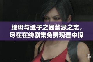 繼母與繼子之間禁忌之戀，盡在在線劇集免費(fèi)觀看中探索激情故事