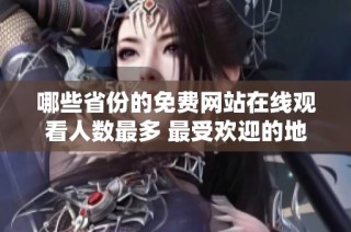 哪些省份的免費網站在線觀看人數最多 最受歡迎的地區揭秘