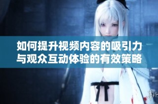如何提升視頻內容的吸引力與觀眾互動體驗的有效策略分享