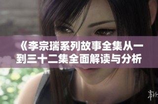 《李宗瑞系列故事全集從一到三十二集全面解讀與分析》