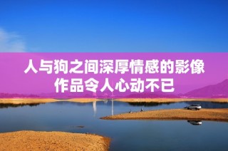 人與狗之間深厚情感的影像作品令人心動不已