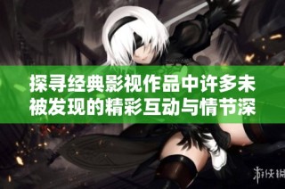 探尋經(jīng)典影視作品中許多未被發(fā)現(xiàn)的精彩互動(dòng)與情節(jié)深度