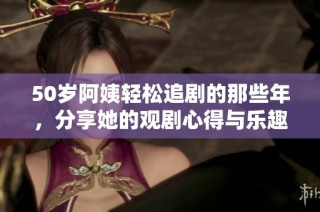 50歲阿姨輕松追劇的那些年，分享她的觀劇心得與樂趣