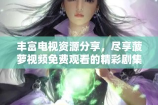 豐富電視資源分享，盡享菠蘿視頻免費觀看的精彩劇集大全