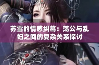蘇雪的情感糾葛：蕩公與亂婦之間的復(fù)雜關(guān)系探討