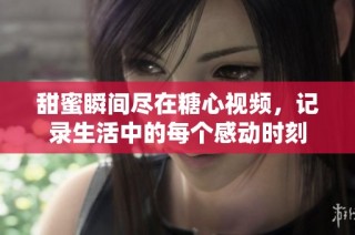甜蜜瞬間盡在糖心視頻，記錄生活中的每個感動時刻