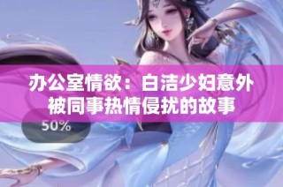 辦公室情欲：白潔少婦意外被同事熱情侵擾的故事