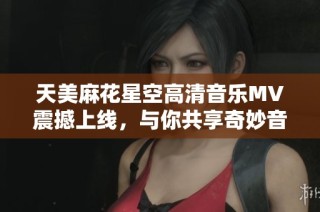 天美麻花星空高清音樂MV震撼上線，與你共享奇妙音樂之旅