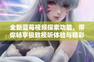 全新藍莓視頻探索功能，帶你暢享極致視聽體驗與精彩內容