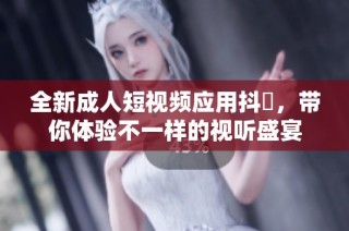 全新成人短視頻應用抖抈，帶你體驗不一樣的視聽盛宴