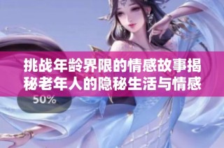 挑戰年齡界限的情感故事揭秘老年人的隱秘生活與情感需求