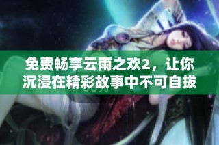 免費暢享云雨之歡2，讓你沉浸在精彩故事中不可自拔