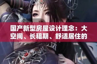 國產(chǎn)新型房屋設(shè)計(jì)理念：大空間、長租期、舒適居住的理想選擇