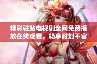 精彩駐站電視劇全網免費播放在線觀看，暢享時刻不容錯過
