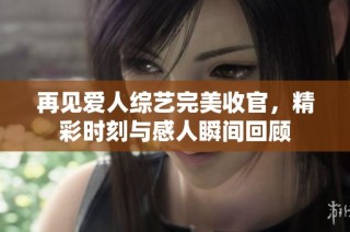 再見愛人綜藝完美收官，精彩時刻與感人瞬間回顧