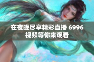 在夜晚盡享精彩直播 6996視頻等你來觀看