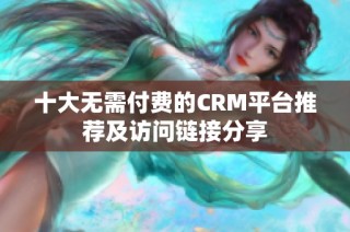 十大無需付費的CRM平臺推薦及訪問鏈接分享