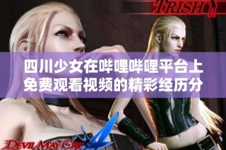 四川少女在嗶哩嗶哩平臺上免費觀看視頻的精彩經歷分享