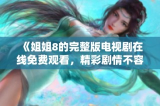 《姐姐8的完整版電視劇在線免費觀看，精彩劇情不容錯過》