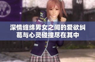 深情纏綿男女之間的愛欲糾葛與心靈碰撞盡在其中