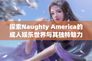 探索Naughty America的成人娛樂世界與其獨特魅力