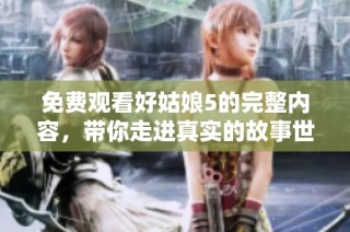 免費觀看好姑娘5的完整內容，帶你走進真實的故事世界