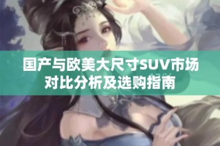 國產與歐美大尺寸SUV市場對比分析及選購指南