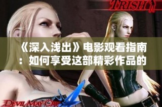 《深入淺出》電影觀看指南：如何享受這部精彩作品的完整體驗