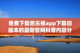 免費下載芭樂視app下載舊版本的最新官網科普內容分享