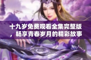 十九歲免費觀看全集完整版，暢享青春歲月的精彩故事與感人劇情