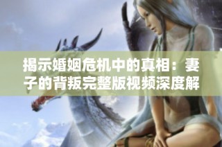 揭示婚姻危機中的真相：妻子的背叛完整版視頻深度解析