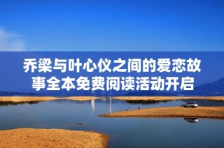 喬梁與葉心儀之間的愛戀故事全本免費(fèi)閱讀活動開啟