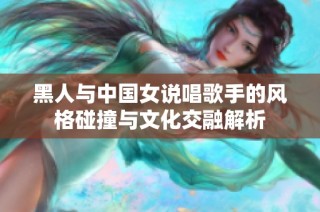 黑人與中國女說唱歌手的風格碰撞與文化交融解析