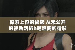 探索上位的秘密 從未公開的視角剖析h筆趣閣的精彩故事