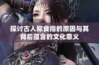 探討古人稱食指的原因與其背后蘊含的文化意義
