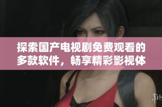 探索國產電視劇免費觀看的多款軟件，暢享精彩影視體驗