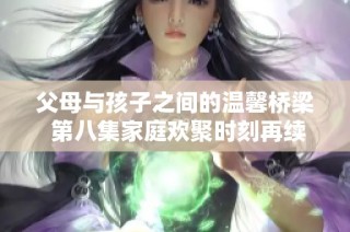 父母與孩子之間的溫馨橋梁 第八集家庭歡聚時刻再續歡樂篇章