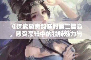 《探索廚房韻味的第二篇章，感受烹飪中的獨特魅力與樂趣》