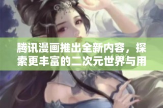騰訊漫畫推出全新內容，探索更豐富的二次元世界與用戶體驗