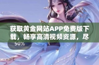 獲取黃金網(wǎng)站APP免費(fèi)版下載，暢享高清視頻資源，盡在掌握中