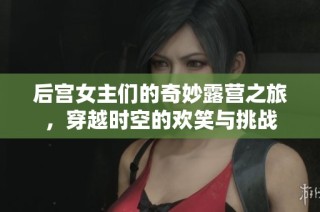 后宮女主們的奇妙露營之旅，穿越時空的歡笑與挑戰