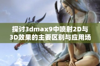 探討3dmax9中噴射2D與3D效果的主要區別與應用場景分析