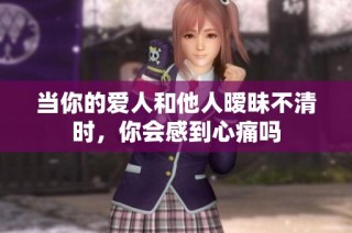 當你的愛人和他人曖昧不清時，你會感到心痛嗎