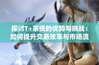 探討T+系統(tǒng)的優(yōu)勢與挑戰(zhàn)：如何提升交易效率與市場流動性