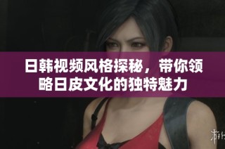 日韓視頻風格探秘，帶你領略日皮文化的獨特魅力