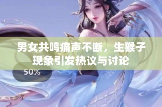 男女共鳴痛聲不斷，生猴子現象引發熱議與討論
