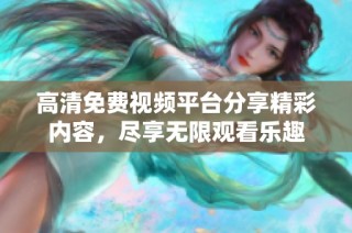 高清免費視頻平臺分享精彩內容，盡享無限觀看樂趣