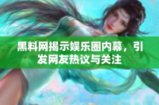 黑料網揭示娛樂圈內幕，引發網友熱議與關注