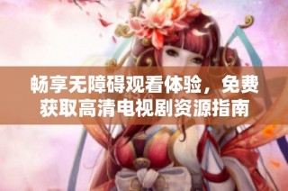 暢享無障礙觀看體驗，免費獲取高清電視劇資源指南